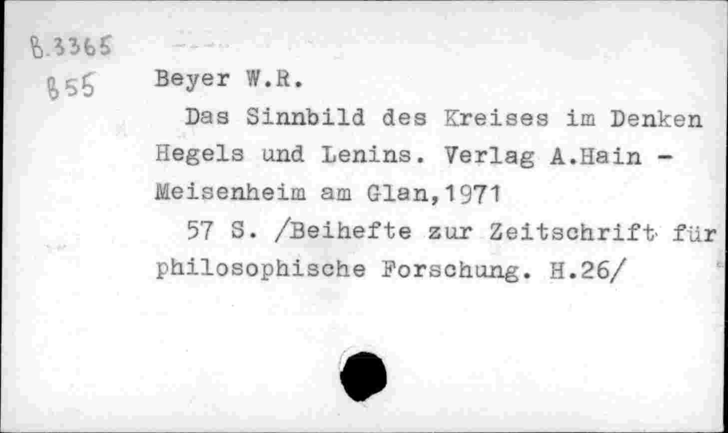 ﻿MH5
&5S
Beyer W.R.
Das Sinnbild des Kreises im Denken Hegels and Lenins. Verlag A.Hain -Meisenheim am Glan,1971
57 S. /Beihefte zur Zeitschrift- für philosophische Forschung. H.26/